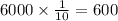 6000\times \frac{1}{10}=600