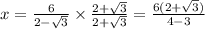 x = \frac{6}{2-\sqrt{3} } \times \frac{2+\sqrt{3} }{2+\sqrt{3} } =\frac{6(2+\sqrt{3} )}{4-3}