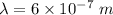 \lambda=6\times 10^{-7}\ m