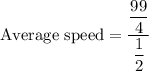 \text{Average speed}=\dfrac{\dfrac{99}{4}}{\dfrac{1}{2}}