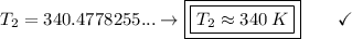 T_2 = 340.4778255... \to \boxed{\boxed{T_2 \approx 340\:K}}\end{array}}\qquad\checkmark