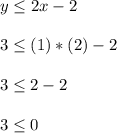 y\leq 2x-2\\\\3\leq (1)*(2)-2\\\\3\leq 2-2\\\\3\leq 0