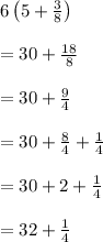 6\left( 5+\frac { 3 }{ 8 }  \right) \\ \\ =30+\frac { 18 }{ 8 } \\ \\ =30+\frac { 9 }{ 4 } \\ \\ =30+\frac { 8 }{ 4 } +\frac { 1 }{ 4 } \\ \\ =30+2+\frac { 1 }{ 4 } \\ \\ =32+\frac { 1 }{ 4 }