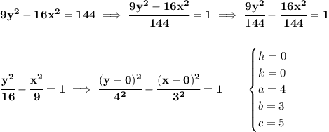 \bf 9y^2-16x^2=144\implies \cfrac{9y^2-16x^2}{144}=1\implies \cfrac{9y^2}{144}-\cfrac{16x^2}{144}=1 \\\\\\ \cfrac{y^2}{16}-\cfrac{x^2}{9}=1\implies \cfrac{(y-0)^2}{4^2}-\cfrac{(x-0)^2}{3^2}=1\qquad \begin{cases} h = 0\\ k = 0\\ a = 4\\ b = 3\\ c = 5 \end{cases}