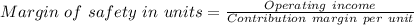 Margin\ of\ safety\ in\ units =\frac{Operating\ income}{Contribution\ margin\ per\ unit}