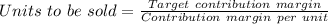 Units\ to\ be\ sold=\frac{Target\ contribution\ margin}{Contribution\ margin\ per\ unit}