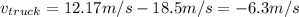 v_{truck}=12.17m/s-18.5m/s=-6.3m/s