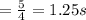 =\frac{5}{4}=1.25 s