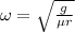 \omega =\sqrt{\frac{g}{\mu r}}