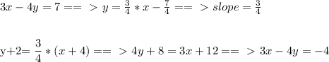 3x-4y=7==\ \textgreater \ y= \frac{3}{4} *x- \frac{7}{4} ==\ \textgreater \ slope=\frac{3}{4}\\\\&#10;&#10;y+2=\dfrac{3}{4}*(x+4)==\ \textgreater \ 4y+8=3x+12==\ \textgreater \ 3x-4y=-4