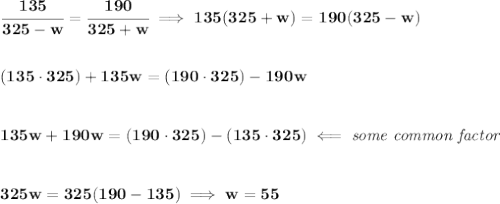 \bf \cfrac{135}{325-w}=\cfrac{190}{325+w}\implies 135(325+w)=190(325-w)&#10;\\\\\\&#10;(135\cdot 325)+135w=(190\cdot 325)-190w&#10;\\\\\\&#10;135w+190w=(190\cdot 325)-(135\cdot 325)\impliedby \textit{some common factor}&#10;\\\\\\&#10;325w=325(190-135)\implies w=55