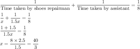 \dfrac{1}{\text{Time taken by shoes repairman}}+\dfrac{1}{\text{Time taken by assistant}}=\dfrac{1}{8}\\\\ \dfrac{1}{x}+\dfrac{1}{1.5x}=\dfrac{1}{8}\\\\ \dfrac{1+1.5}{1.5x}=\dfrac{1}{8}\\\\ x=\dfrac{8\times2.5}{1.5}=\dfrac{40}{3}