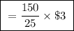 \boxed{ \ = \frac{150}{25} \times \$3 \ }