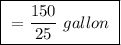 \boxed{ \ = \frac{150}{25} \ gallon \ }