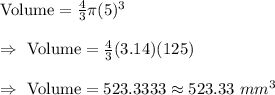 \text{Volume}=\frac{4}{3}\pi (5)^3\\\\\Rightarrow\ \text{Volume}=\frac{4}{3}(3.14)(125)\\\\\Rightarrow\ \text{Volume}=523.3333\approx523.33\ mm^3