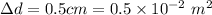 \Delta d=0.5 cm = 0.5\times 10^{-2}\ m^2