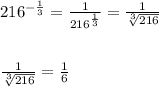 216^{-\frac{1}{3}}=\frac{1}{216^\frac{1}{3}}=\frac{1}{\sqrt[3]{216}}\\&#10; \\ \\ \frac{1}{\sqrt[3]{216}}=\frac{1}{6}