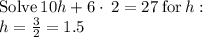 \mathrm{Solve}\:10h+6\cdot \:2=27\:\mathrm{for}\:h:\\h=\frac{3}{2} = 1.5