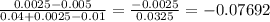\frac{0.0025-0.005}{0.04 + 0.0025-0.01} =\frac{-0.0025}{0.0325} = -0.07692