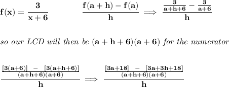 \bf f(x)=\cfrac{3}{x+6}\qquad \qquad \cfrac{f(a+h)-f(a)}{h}\implies \cfrac{\frac{3}{a+h+6}-\frac{3}{a+6}}{h}&#10;\\\\\\&#10;\textit{so our LCD will then be }(a+h+6)(a+6)\textit{ for the numerator}&#10;\\\\\\&#10;\cfrac{\frac{[3(a+6)]~~-~~[3(a+h+6)]}{(a+h+6)(a+6)}}{h}\implies &#10;\cfrac{\frac{[3a+18]~~-~~[3a+3h+18]}{(a+h+6)(a+6)}}{h}