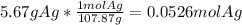 5.67 g Ag*\frac{1molAg}{107.87g} =0.0526molAg