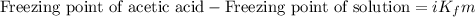 \text{Freezing point of acetic acid}-\text{Freezing point of solution}=iK_fm