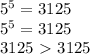 5^{5}=3125&#10;&#10; 5^{5}=3125&#10;&#10;3125\ \textgreater \ 3125