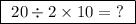 \boxed{ \ 20 \div 2 \times 10 = \ ? \ }