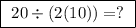 \boxed{ \ 20 \div (2 (10)) = ? \ }