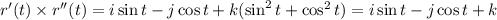 r'(t)\times r''(t) = i\sin t -j\cos t +k(\sin^2t+\cos^2t) = i\sin t -j\cos t +k