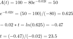 A(t)=100-80e^{-0.02t}=50\\\\e^{-0.02t}=(50-100)/(-80)=0.625\\\\-0.02*t=ln(0.625)=-0.47\\\\t=(-0.47)/(-0.02)=23.5