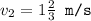 v_2 = 1\frac{2}{3} \texttt{ m/s}