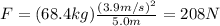 F=(68.4 kg)\frac{(3.9 m/s)^2}{5.0 m}=208 N