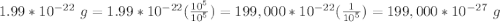 1.99*10^{-22}\ g=1.99*10^{-22}(\frac{10^{5}}{10^{5}})=199,000*10^{-22}(\frac{1}{10^{5}})=199,000*10^{-27}\ g