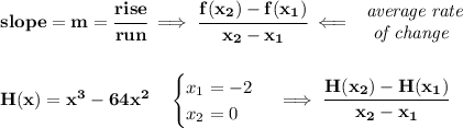 \bf slope = {{ m}}= \cfrac{rise}{run} \implies &#10;\cfrac{{{ f(x_2)}}-{{ f(x_1)}}}{{{ x_2}}-{{ x_1}}}\impliedby &#10;\begin{array}{llll}&#10;\textit{average rate}\\&#10;\textit{ of change}&#10;\end{array}&#10;\\\\\\&#10;H(x)=x^3-64x^2\quad &#10;\begin{cases}&#10;x_1=-2\\&#10;x_2=0&#10;\end{cases}\implies \cfrac{H(x_2)-H(x_1)}{x_2-x_1}