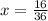 x =  \frac{16}{36}