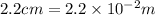 2.2 cm = 2.2\times 10^{-2} m