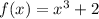 f(x) = x^3 + 2