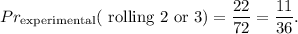 Pr_{\text{experimental}}(\text{ rolling }2 \text{ or }3)=\dfrac{22}{72}=\dfrac{11}{36}.