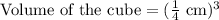 \text{Volume of the cube}=(\frac{1}{4}\text{ cm})^3