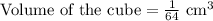 \text{Volume of the cube}=\frac{1}{64}\text{ cm}^3