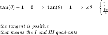 \bf tan(\theta )-1=0\implies tan(\theta )=1\implies \measuredangle \theta =&#10;\begin{cases}&#10;\frac{\pi }{4}\\&#10;\frac{7\pi }{4}&#10;\end{cases}&#10;\\\\\\&#10;\textit{the tangent is positive}\\&#10;\textit{that means the I and III quadrants}