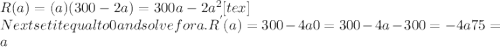 R(a)=(a)(300-2a)=300a-2 a^{2} [tex]\\Next set it equal to 0 and solve for a. R^{'}(a)=300-4a&#10;0=300-4a&#10;-300=-4a&#10;75 = a