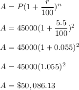A=P(1+\dfrac{r}{100})^n\\\\A=45000(1+\dfrac{5.5}{100})^2\\\\A=45000(1+0.055)^2\\\\A=45000(1.055)^2\\\\A=\$50,086.13