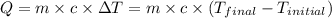 Q=m\times c\times \Delta T=m\times c\times (T_{final}-T_{initial})