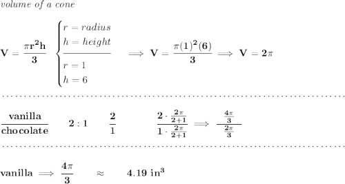 \bf \textit{volume of a cone}\\\\ V=\cfrac{\pi r^2 h}{3}~~ \begin{cases} r=radius\\ h=height\\[-0.5em] \hrulefill\\ r=1\\ h=6 \end{cases}\implies V=\cfrac{\pi (1)^2(6)}{3}\implies V=2\pi \\\\[-0.35em] ~\dotfill\\\\ \cfrac{vanilla}{chocolate}\qquad 2:1\qquad \cfrac{2}{1}\qquad \qquad \cfrac{2\cdot \frac{2\pi }{2+1}}{1\cdot \frac{2\pi }{2+1}}\implies \cfrac{~~\frac{4\pi }{3}~~}{\frac{2\pi }{3}} \\\\[-0.35em] ~\dotfill\\\\ vanilla\implies \cfrac{4\pi }{3}\qquad \approx\qquad 4.19~in^3