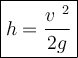 \large {\boxed {h = \frac{v ~ ^2}{2 g} } }