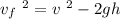 v_f ~ ^2 = v ~ ^2 - 2 g h