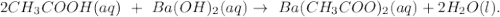 2CH_3COOH(aq) \ + \ Ba(OH)_2(aq) \rightarrow \ Ba(CH_3COO)_2(aq) + 2H_2O(l).