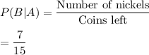P(B|A)=\dfrac{\text{Number of nickels}}{\text{Coins left}}\\\\=\dfrac{7}{15}